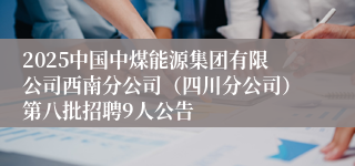 2025中国中煤能源集团有限公司西南分公司（四川分公司）第八批招聘9人公告
