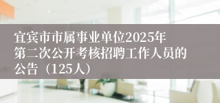 宜宾市市属事业单位2025年第二次公开考核招聘工作人员的公告(125人)