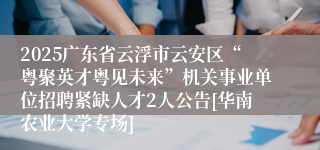 2025广东省云浮市云安区“粤聚英才粤见未来”机关事业单位招聘紧缺人才2人公告[华南农业大学专场]