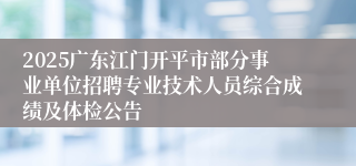 2025广东江门开平市部分事业单位招聘专业技术人员综合成绩及体检公告