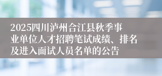 2025四川泸州合江县秋季事业单位人才招聘笔试成绩、排名及进入面试人员名单的公告