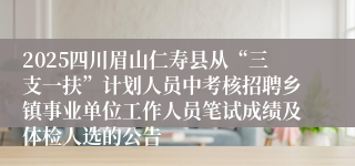 2025四川眉山仁寿县从“三支一扶”计划人员中考核招聘乡镇事业单位工作人员笔试成绩及体检人选的公告