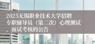 2025无锡职业技术大学招聘专职辅导员（第二次）心理测试、面试考核的公告