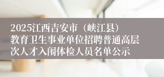 2025江西吉安市(峡江县)教育卫生事业单位招聘普通高层次人才入闱体检人员名单公示