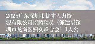 2025广东深圳市优才人力资源有限公司招聘聘员（派遣至深圳市龙岗区妇女联合会）1人公告