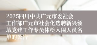 2025四川中共广元市委社会工作部广元市社会化选聘新兴领域党建工作专员体检入闱人员名单的公告