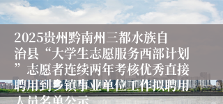 2025贵州黔南州三都水族自治县“大学生志愿服务西部计划”志愿者连续两年考核优秀直接聘用到乡镇事业单位工作拟聘用人员名单公示