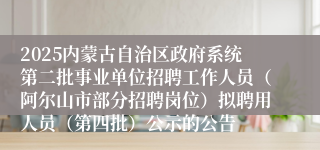 2025内蒙古自治区政府系统第二批事业单位招聘工作人员(阿尔山市部分招聘岗位)拟聘用人员(第四批)公示的公告