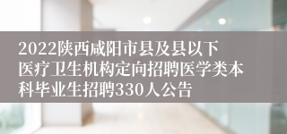 2022陕西咸阳市县及县以下医疗卫生机构定向招聘医学类本科毕业生招聘330人公告