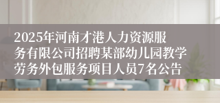 2025年河南才港人力资源服务有限公司招聘某部幼儿园教学劳务外包服务项目人员7名公告