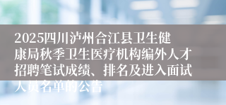 2025四川泸州合江县卫生健康局秋季卫生医疗机构编外人才招聘笔试成绩、排名及进入面试人员名单的公告