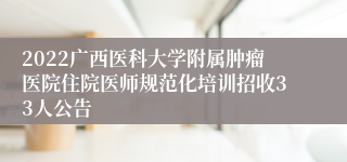 2022广西医科大学附属肿瘤医院住院医师规范化培训招收33人公告