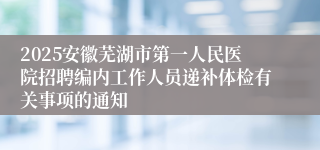 2025安徽芜湖市第一人民医院招聘编内工作人员递补体检有关事项的通知