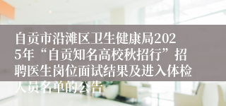 自贡市沿滩区卫生健康局2025年“自贡知名高校秋招行”招聘医生岗位面试结果及进入体检人员名单的公告