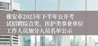 雅安市2025年下半年公开考试招聘综合类、医护类事业单位工作人员加分人员名单公示