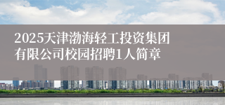 2025天津渤海轻工投资集团有限公司校园招聘1人简章