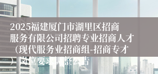 2025福建厦门市湖里区招商服务有限公司招聘专业招商人才（现代服务业招商组-招商专才）岗位要求调整公告