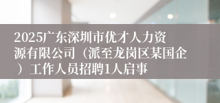 2025广东深圳市优才人力资源有限公司(派至龙岗区某国企 )工作人员招聘1人启事