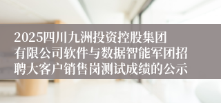 2025四川九洲投资控股集团有限公司软件与数据智能军团招聘大客户销售岗测试成绩的公示