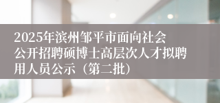 2025年滨州邹平市面向社会公开招聘硕博士高层次人才拟聘用人员公示(第二批)