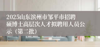 2025山东滨州市邹平市招聘硕博士高层次人才拟聘用人员公示（第二批）
