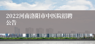2022河南洛阳市中医院招聘公告