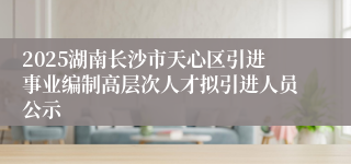 2025湖南长沙市天心区引进事业编制高层次人才拟引进人员公示