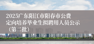 2025广东阳江市阳春市公费定向培养毕业生拟聘用人员公示(第二批)