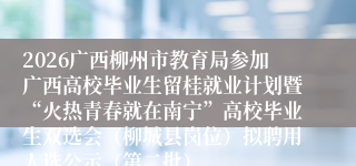 2026广西柳州市教育局参加广西高校毕业生留桂就业计划暨“火热青春就在南宁”高校毕业生双选会（柳城县岗位）拟聘用人选公示（第二批）