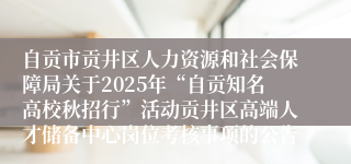 自贡市贡井区人力资源和社会保障局关于2025年“自贡知名高校秋招行”活动贡井区高端人才储备中心岗位考核事项的公告
