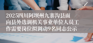 2025四川阿坝州九寨沟县面向县外选调机关事业单位人员工作需要岗位拟调动9名同志公示