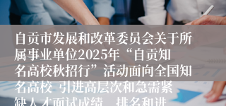 自贡市发展和改革委员会关于所属事业单位2025年“自贡知名高校秋招行”活动面向全国知名高校 引进高层次和急需紧缺人才面试成绩、排名和进