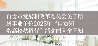 自贡市发展和改革委员会关于所属事业单位2025年“自贡知名高校秋招行”活动面向全国知名高校  引进高层次和急需紧缺人才面试成绩、排名和进入体检人员名单的公告