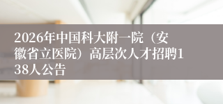 2026年中国科大附一院（安徽省立医院）高层次人才招聘138人公告