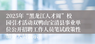 2025年“黑龙江人才周”校园引才活动双鸭山宝清县事业单位公开招聘工作人员笔试政策性加分人员公示