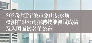 2025浙江宁波市象山县水质检测有限公司招聘技能测试成绩及入围面试名单公布