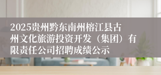 2025贵州黔东南州榕江县古州文化旅游投资开发（集团）有限责任公司招聘成绩公示