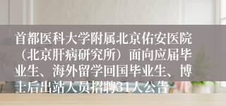 首都医科大学附属北京佑安医院(北京肝病研究所)面向应届毕业生、海外留学回国毕业生、博士后出站人员招聘31人公告