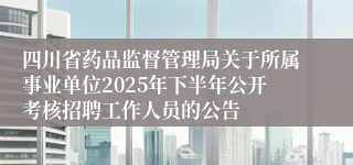 四川省药品监督管理局关于所属事业单位2025年下半年公开考核招聘工作人员的公告