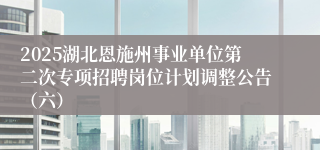 2025湖北恩施州事业单位第二次专项招聘岗位计划调整公告（六）