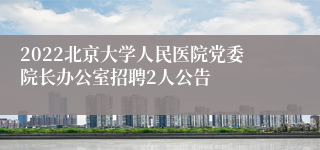 2022北京大学人民医院党委院长办公室招聘2人公告