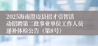 2025海南澄迈县招才引智活动招聘第二批事业单位工作人员递补体检公告(第8号)