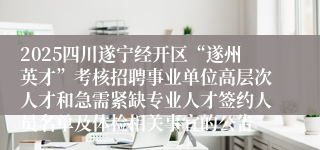 2025四川遂宁经开区“遂州英才”考核招聘事业单位高层次人才和急需紧缺专业人才签约人员名单及体检相关事宜的公告