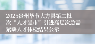 2025贵州毕节大方县第二批次“人才强市”引进高层次急需紧缺人才体检结果公示