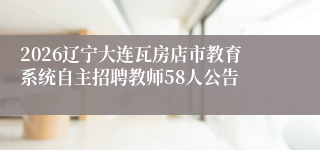 2026辽宁大连瓦房店市教育系统自主招聘教师58人公告