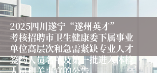 2025四川遂宁“遂州英才”考核招聘市卫生健康委下属事业单位高层次和急需紧缺专业人才签约人员名单及第一批进入体检人员相关事宜的公告