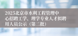 2025北京市水利工程管理中心招聘工学、理学专业人才拟聘用人员公示（第二批）