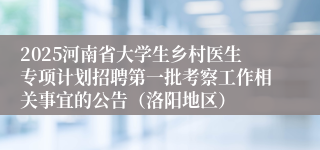 2025河南省大学生乡村医生专项计划招聘第一批考察工作相关事宜的公告（洛阳地区）