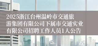 2025浙江台州温岭市交通旅游集团有限公司下属市交通实业有限公司招聘工作人员1人公告