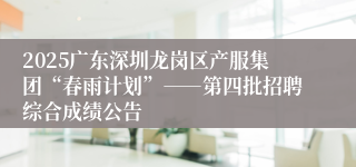 2025广东深圳龙岗区产服集团“春雨计划”――第四批招聘综合成绩公告